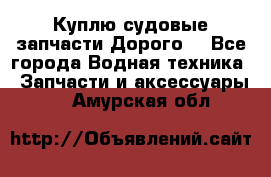 Куплю судовые запчасти Дорого! - Все города Водная техника » Запчасти и аксессуары   . Амурская обл.